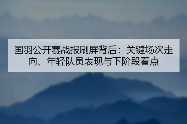 国羽公开赛战报刷屏背后：关键场次走向、年轻队员表现与下阶段看点