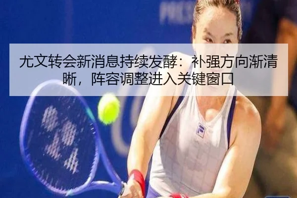 尤文转会新消息持续发酵：补强方向渐清晰，阵容调整进入关键窗口