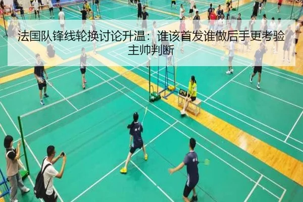 法国队锋线轮换讨论升温：谁该首发谁做后手更考验主帅判断（XINGKONG SPORTS app）