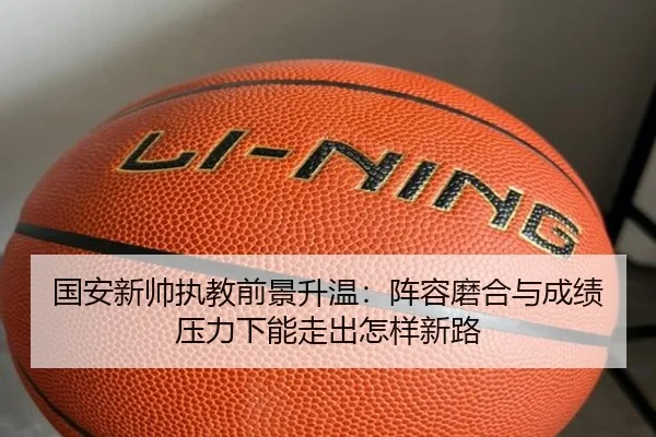 国安新帅执教前景升温：阵容磨合与成绩压力下能走出怎样新路